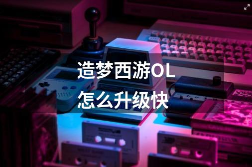造梦西游OL怎么升级快-第1张-游戏信息-龙启网