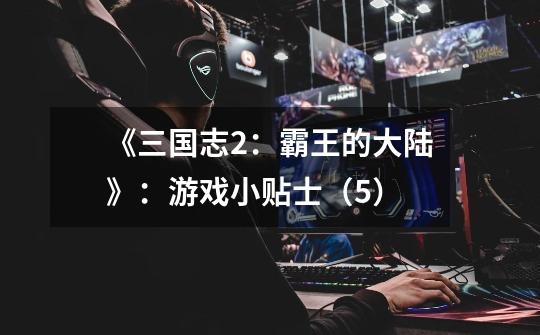 《三国志2:霸王的大陆》:游戏小贴士(5)-第1张-游戏信息-龙启网