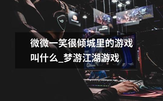 微微一笑很倾城里的游戏叫什么_梦游江湖游戏-第1张-游戏信息-龙启网