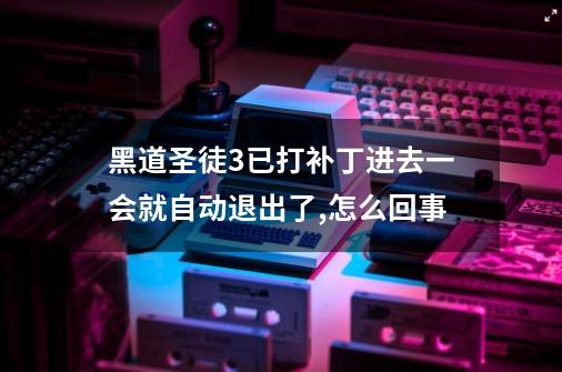 黑道圣徒3已打补丁进去一会就自动退出了,怎么回事-第1张-游戏信息-龙启网