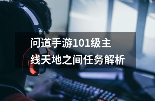 问道手游101级主线天地之间任务解析-第1张-游戏信息-龙启网