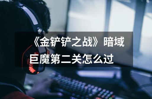 《金铲铲之战》暗域巨魔第二关怎么过-第1张-游戏信息-龙启网