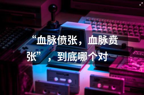 “血脉偾张,血脉贲张”,到底哪个对-第1张-游戏信息-龙启网