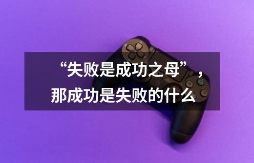 “失败是成功之母”,那成功是失败的什么-第1张-游戏信息-龙启网