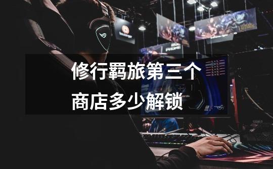 修行羁旅第三个商店多少解锁-第1张-游戏信息-龙启网