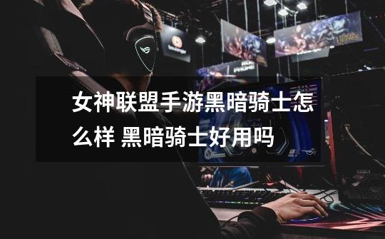 女神联盟手游黑暗骑士怎么样 黑暗骑士好用吗-第1张-游戏信息-龙启网