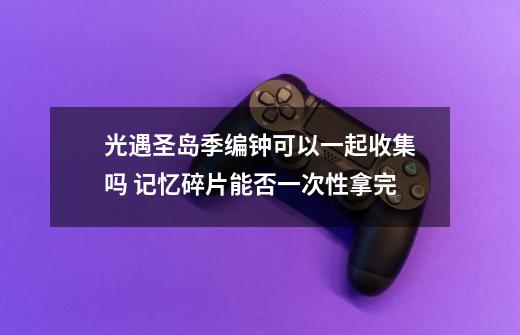 光遇圣岛季编钟可以一起收集吗 记忆碎片能否一次性拿完-第1张-游戏信息-龙启网