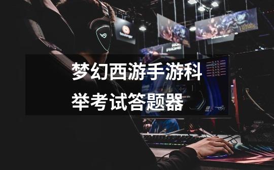 梦幻西游手游科举考试答题器-第1张-游戏信息-龙启网