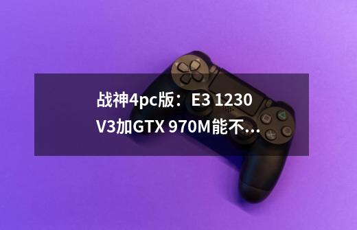 战神4pc版:E3 1230 V3加GTX 970M能不能跑得动-第1张-游戏信息-龙启网