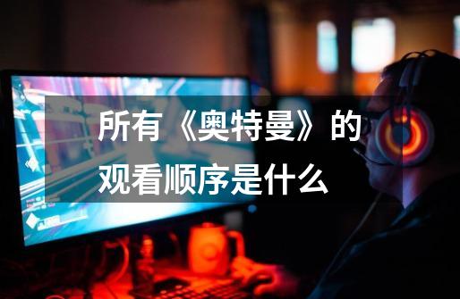 所有《奥特曼》的观看顺序是什么-第1张-游戏信息-龙启网