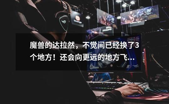 魔兽的达拉然,不觉间已经换了3个地方!还会向更远的地方飞吗?-第1张-游戏信息-龙启网