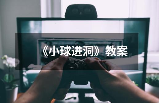 《小球进洞》教案-第1张-游戏信息-龙启网