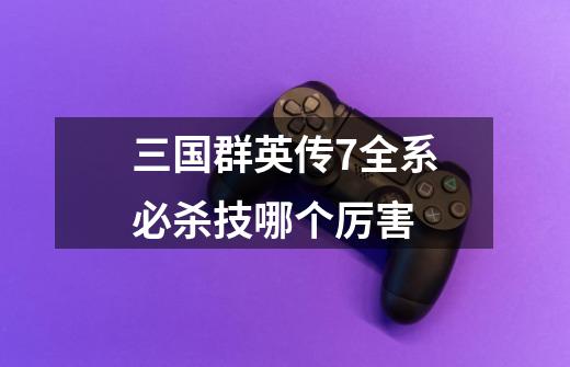 三国群英传7全系必杀技哪个厉害-第1张-游戏信息-龙启网
