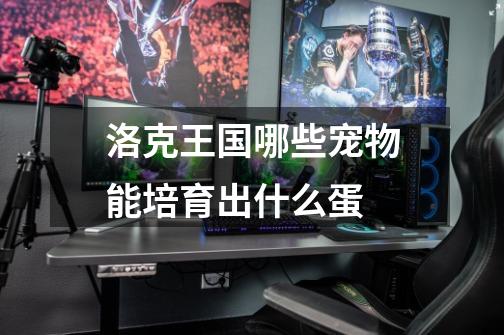 洛克王国哪些宠物能培育出什么蛋-第1张-游戏信息-龙启网
