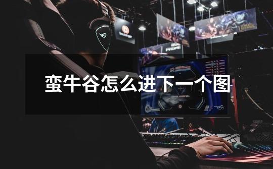 蛮牛谷怎么进下一个图-第1张-游戏信息-龙启网