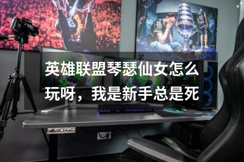 英雄联盟琴瑟仙女怎么玩呀,我是新手总是死-第1张-游戏信息-龙启网
