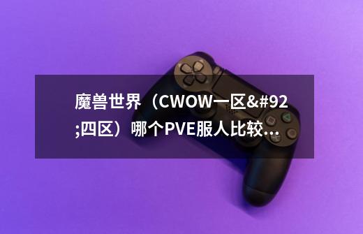 魔兽世界（CWOW一区\四区）哪个PVE服人比较多啊-第1张-游戏信息-龙启网