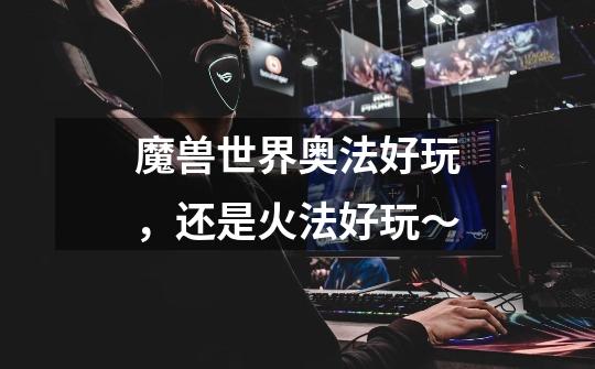 魔兽世界奥法好玩，还是火法好玩～-第1张-游戏信息-龙启网