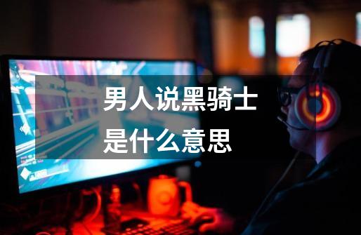 男人说黑骑士是什么意思-第1张-游戏信息-龙启网