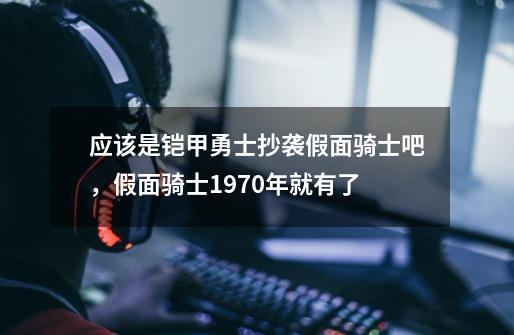 应该是铠甲勇士抄袭假面骑士吧,假面骑士1970年就有了-第1张-游戏信息-龙启网