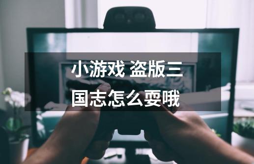 小游戏 盗版三国志怎么耍哦-第1张-游戏信息-龙启网