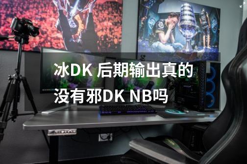 冰DK 后期输出真的没有邪DK NB吗-第1张-游戏信息-龙启网