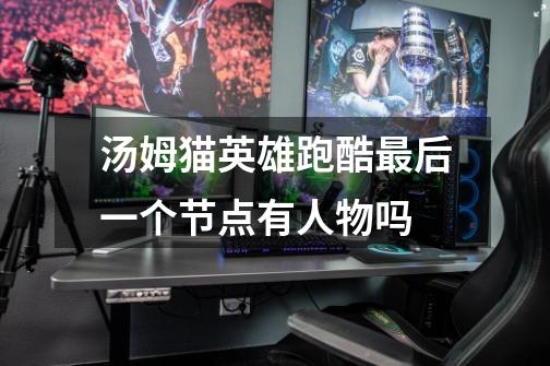 汤姆猫英雄跑酷最后一个节点有人物吗-第1张-游戏信息-龙启网