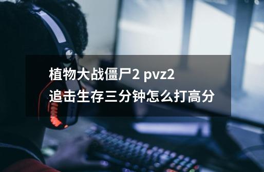 植物大战僵尸2 pvz2追击生存三分钟怎么打高分-第1张-游戏信息-龙启网