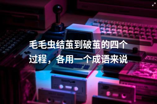 毛毛虫结茧到破茧的四个过程,各用一个成语来说-第1张-游戏信息-龙启网