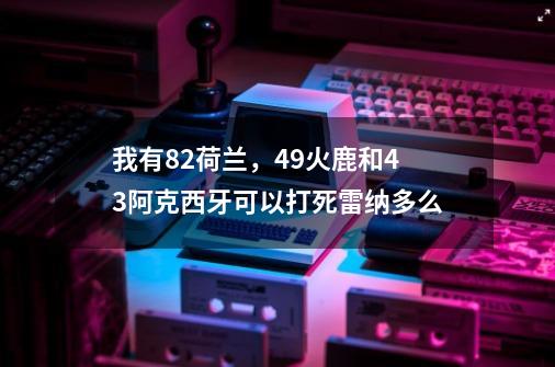 我有82荷兰，49火鹿和43阿克西牙可以打死雷纳多么-第1张-游戏信息-龙启网