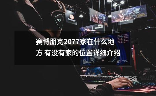 赛博朋克2077家在什么地方 有没有家的位置详细介绍-第1张-游戏信息-龙启网