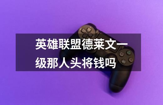 英雄联盟德莱文一级那人头将钱吗-第1张-游戏信息-龙启网