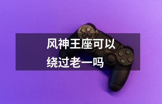 风神王座可以绕过老一吗-第1张-游戏信息-龙启网