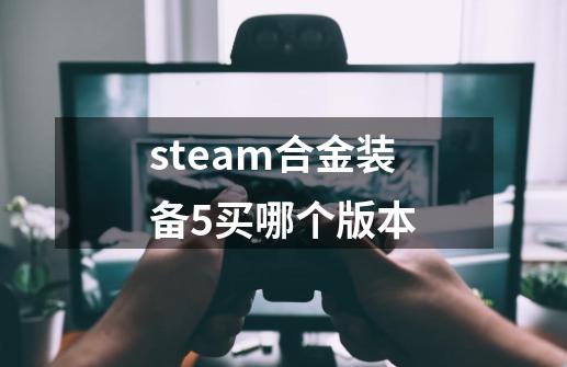 steam合金装备5买哪个版本-第1张-游戏信息-龙启网