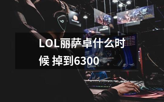 LOL丽萨卓什么时候 掉到6300-第1张-游戏信息-龙启网