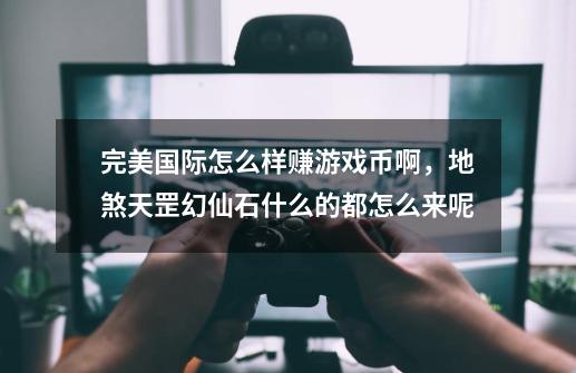 完美国际怎么样赚游戏币啊，地煞天罡幻仙石什么的都怎么来呢-第1张-游戏信息-龙启网