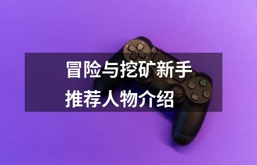 冒险与挖矿新手推荐人物介绍-第1张-游戏信息-龙启网