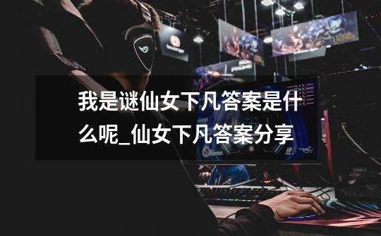 我是谜仙女下凡答案是什么呢_仙女下凡答案分享-第1张-游戏信息-龙启网