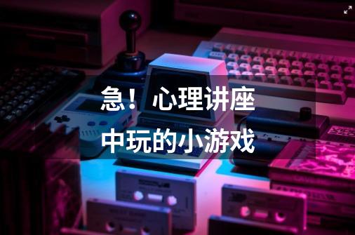 急!心理讲座中玩的小游戏-第1张-游戏信息-龙启网