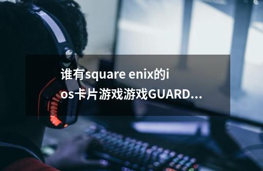 谁有square enix的ios卡片游戏游戏GUARDIAN CROSS的招待码-第1张-游戏信息-龙启网