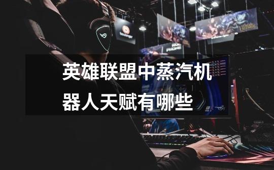 英雄联盟中蒸汽机器人天赋有哪些-第1张-游戏信息-龙启网