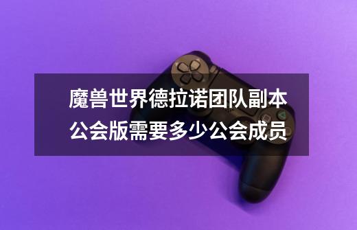 魔兽世界德拉诺团队副本公会版需要多少公会成员-第1张-游戏信息-龙启网