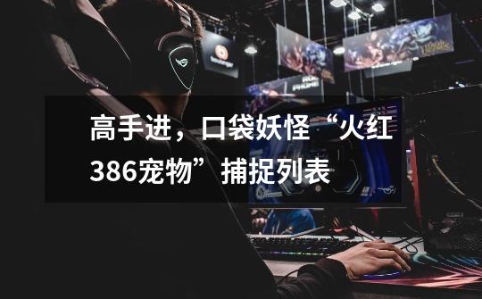 高手进,口袋妖怪“火红386宠物”捕捉列表-第1张-游戏信息-龙启网