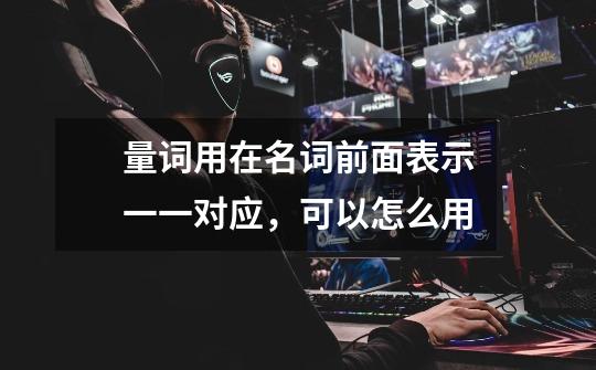 量词用在名词前面表示一一对应,可以怎么用-第1张-游戏信息-龙启网