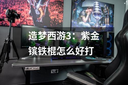造梦西游3：紫金镔铁棍怎么好打-第1张-游戏信息-龙启网