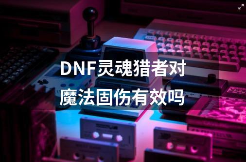 DNF灵魂猎者对魔法固伤有效吗-第1张-游戏信息-龙启网