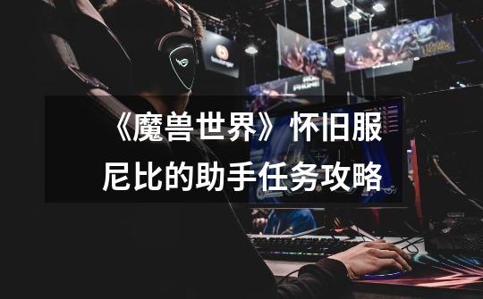《魔兽世界》怀旧服尼比的助手任务攻略-第1张-游戏信息-龙启网