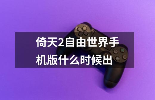 倚天2自由世界手机版什么时候出-第1张-游戏信息-龙启网