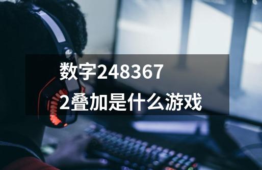 数字2.4.8.36.72叠加是什么游戏-第1张-游戏信息-龙启网