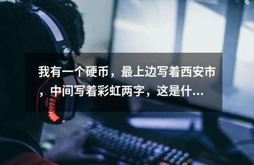 我有一个硬币，最上边写着西安市，中间写着彩虹两字，这是什么啊，值钱吗-第1张-游戏信息-龙启网